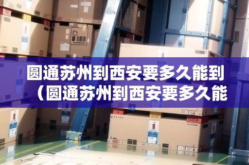 圓通蘇州到西安要多久能到（圓通蘇州到西安要多久能到貨）