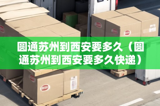 圓通蘇州到西安要多久（圓通蘇州到西安要多久快遞）