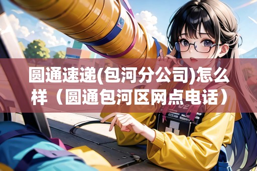 圓通速遞(包河分公司)怎么樣（圓通包河區(qū)網點電話）