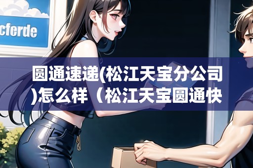 圓通速遞(松江天寶分公司)怎么樣（松江天寶圓通快遞電話多少）