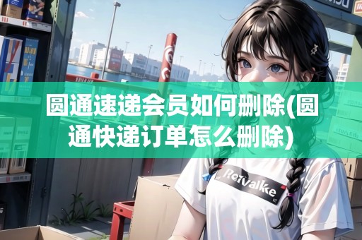 圓通速遞會員如何刪除(圓通快遞訂單怎么刪除)