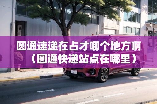 圓通速遞在占才哪個地方?。▓A通快遞站點(diǎn)在哪里）