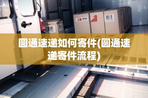 圓通速遞如何寄件(圓通速遞寄件流程) 圓通速遞如何寄件(圓通速遞寄件流程)