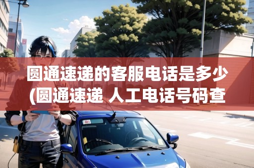 圓通速遞的客服電話是多少(圓通速遞 人工電話號碼查詢) 圓通速遞的客服電話是多少(圓通速遞 人工電話號碼查詢)