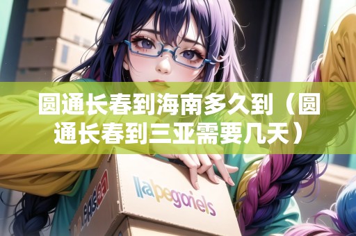 圓通長(zhǎng)春到海南多久到（圓通長(zhǎng)春到三亞需要幾天）
