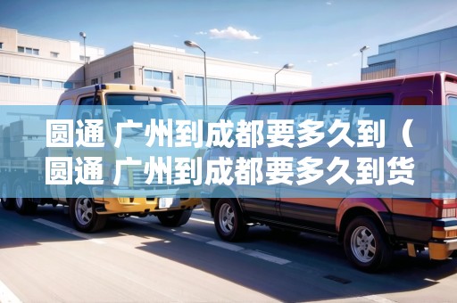 圓通 廣州到成都要多久到（圓通 廣州到成都要多久到貨）