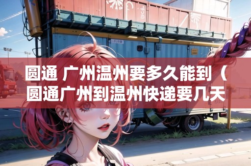 圓通 廣州溫州要多久能到（圓通廣州到溫州快遞要幾天）