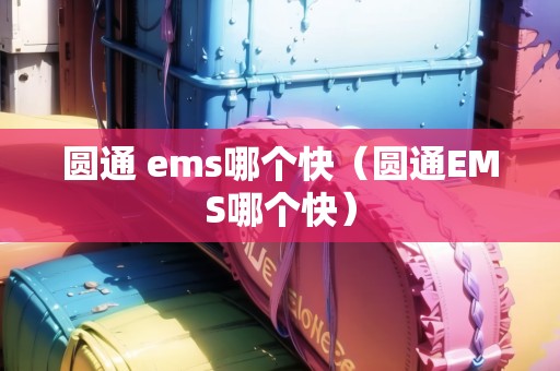 圓通 ems哪個快（圓通EMS哪個快）