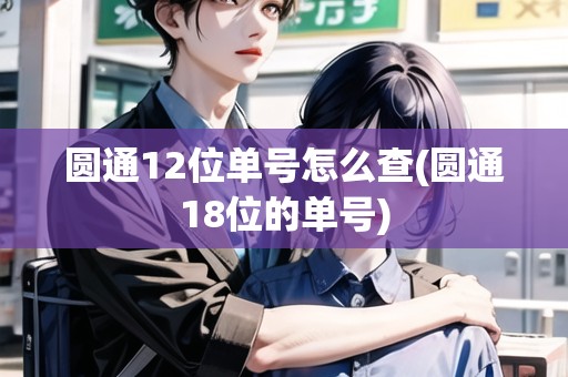 圓通12位單號怎么查(圓通18位的單號) 圓通12位單號怎么查(圓通18位的單號)