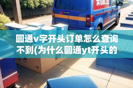 圓通v字開頭訂單怎么查詢不到(為什么圓通yt開頭的單號查不到物流) 圓通v字開頭訂單怎么查詢不到(為什么圓通yt開頭的單號查不到物流)