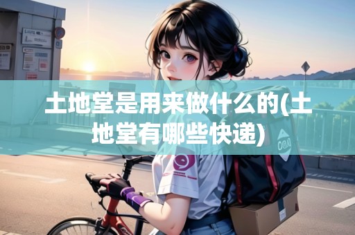土地堂是用來(lái)做什么的(土地堂有哪些快遞) 土地堂是用來(lái)做什么的(土地堂有哪些快遞)