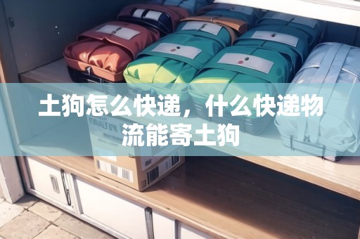 土狗怎么快遞，什么快遞物流能寄土狗