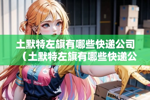 土默特左旗有哪些快遞公司（土默特左旗有哪些快遞公司可以發(fā)貨）