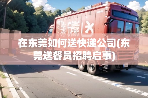 在東莞如何送快遞公司(東莞送餐員招聘啟事)