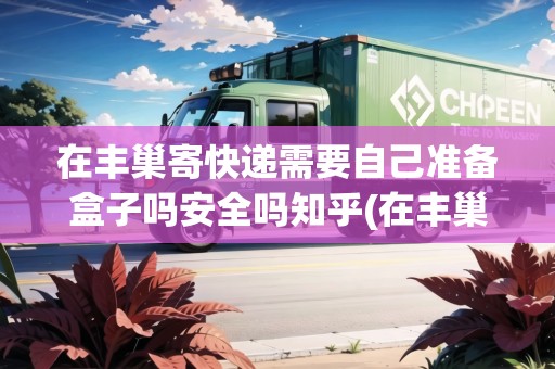 在豐巢寄快遞需要自己準(zhǔn)備盒子嗎安全嗎知乎(在豐巢寄快遞需要自己準(zhǔn)備盒子嗎)
