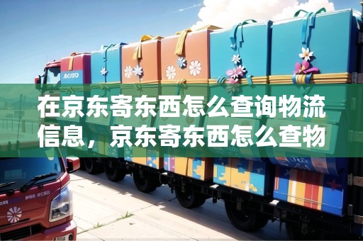 在京東寄東西怎么查詢物流信息，京東寄東西怎么查物流單號(hào)