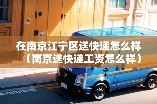 在南京江寧區(qū)送快遞怎么樣（南京送快遞工資怎么樣）