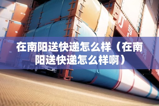 在南陽送快遞怎么樣(在南陽送快遞怎么樣?。? title=
