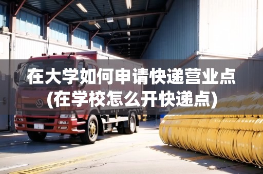 在大學(xué)如何申請快遞營業(yè)點(在學(xué)校怎么開快遞點)