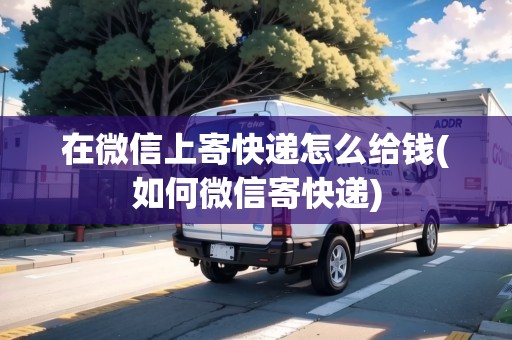 在微信上寄快遞怎么給錢(如何微信寄快遞)
