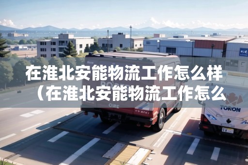在淮北安能物流工作怎么樣(在淮北安能物流工作怎么樣?。? title=