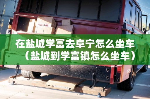在鹽城學(xué)富去阜寧怎么坐車（鹽城到學(xué)富鎮(zhèn)怎么坐車）