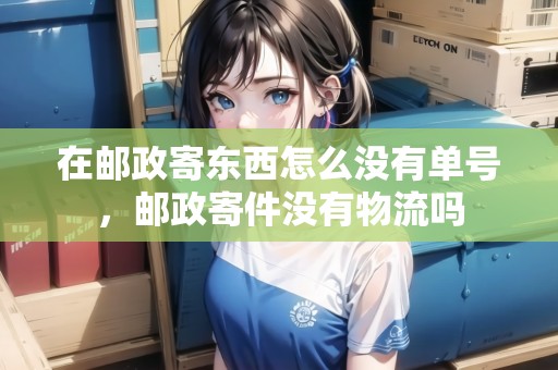 在郵政寄東西怎么沒有單號，郵政寄件沒有物流嗎