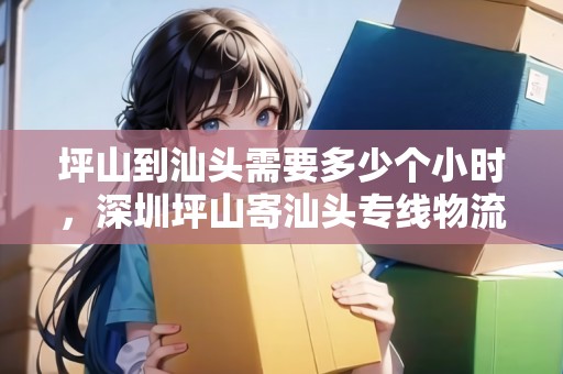 坪山到汕頭需要多少個(gè)小時(shí)，深圳坪山寄汕頭專線物流