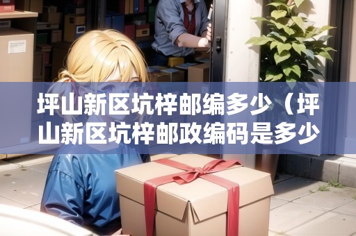 坪山新區(qū)坑梓郵編多少（坪山新區(qū)坑梓郵政編碼是多少）