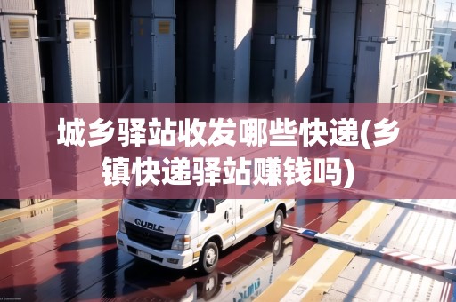 城鄉(xiāng)驛站收發(fā)哪些快遞(鄉(xiāng)鎮(zhèn)快遞驛站賺錢嗎) 城鄉(xiāng)驛站收發(fā)哪些快遞(鄉(xiāng)鎮(zhèn)快遞驛站賺錢嗎)