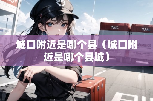 城口附近是哪個縣（城口附近是哪個縣城）