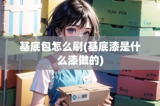 基底包怎么刷(基底漆是什么漆做的)