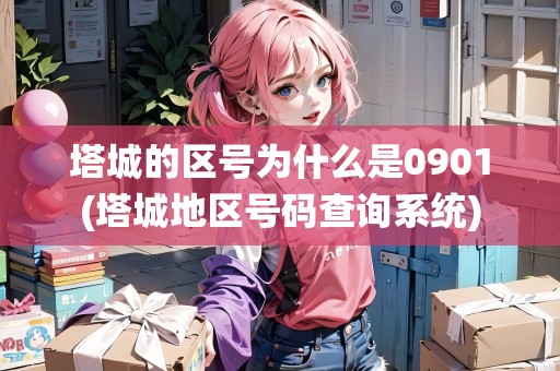 塔城的區(qū)號為什么是0901(塔城地區(qū)號碼查詢系統(tǒng))