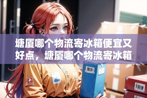 塘廈哪個物流寄冰箱便宜又好點，塘廈哪個物流寄冰箱