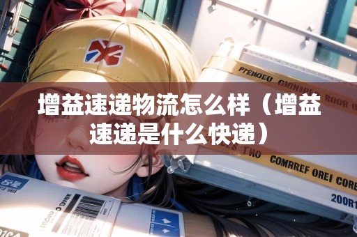增益速遞物流怎么樣（增益速遞是什么快遞）