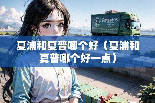 夏浦和夏普哪個好（夏浦和夏普哪個好一點(diǎn)）