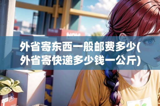 外省寄東西一般郵費(fèi)多少(外省寄快遞多少錢一公斤)