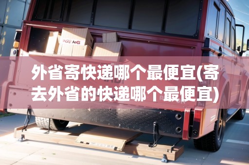 外省寄快遞哪個最便宜(寄去外省的快遞哪個最便宜)