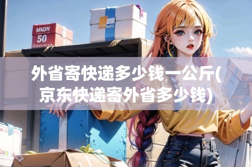 外省寄快遞多少錢一公斤(京東快遞寄外省多少錢)