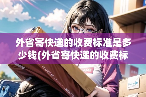 外省寄快遞的收費(fèi)標(biāo)準(zhǔn)是多少錢(外省寄快遞的收費(fèi)標(biāo)準(zhǔn)是多少錢一件)