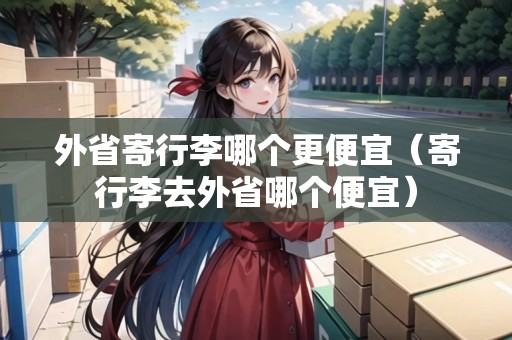 外省寄行李哪個(gè)更便宜(寄行李去外省哪個(gè)便宜) 外省寄行李哪個(gè)更便宜(寄行李去外省哪個(gè)便宜)