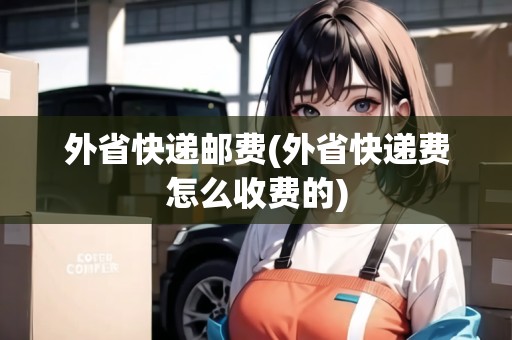 外省快遞郵費(fèi)(外省快遞費(fèi)怎么收費(fèi)的)