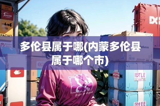 多倫縣屬于哪(內(nèi)蒙多倫縣屬于哪個(gè)市)