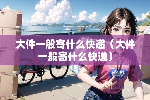 大件一般寄什么快遞(大件一般寄什么快遞) 大件一般寄什么快遞(大件一般寄什么快遞)