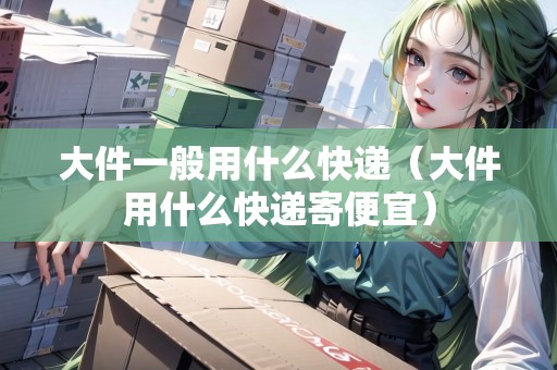 大件一般用什么快遞(大件用什么快遞寄便宜) 大件一般用什么快遞(大件用什么快遞寄便宜)