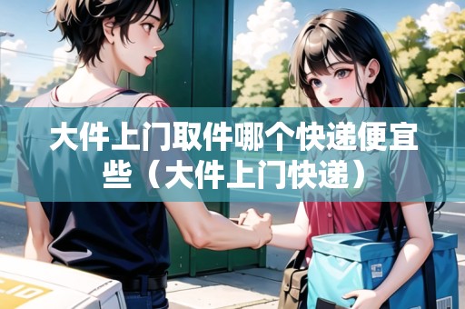 大件上門取件哪個(gè)快遞便宜些（大件上門快遞）