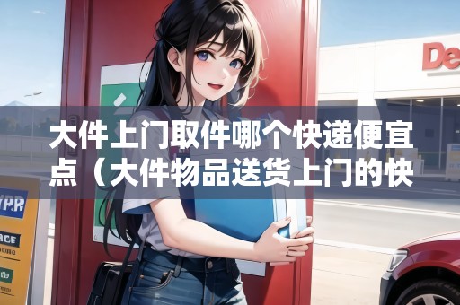 大件上門取件哪個(gè)快遞便宜點(diǎn)(大件物品送貨上門的快遞有哪家) 大件上門取件哪個(gè)快遞便宜點(diǎn)(大件物品送貨上門的快遞有哪家)