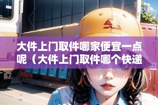 大件上門取件哪家便宜一點呢(大件上門取件哪個快遞便宜) 大件上門取件哪家便宜一點呢(大件上門取件哪個快遞便宜)