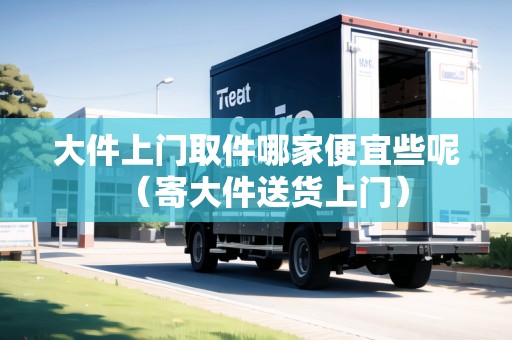 大件上門取件哪家便宜些呢（寄大件送貨上門）