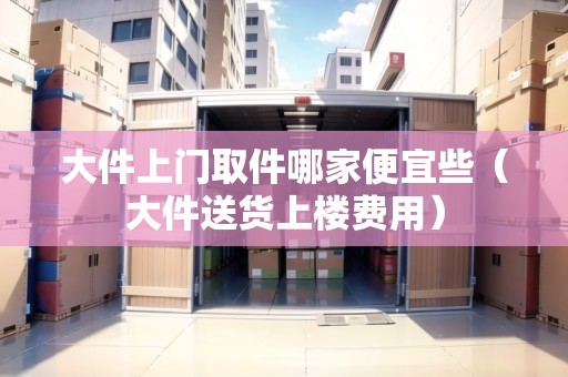 大件上門取件哪家便宜些(大件送貨上樓費(fèi)用) 大件上門取件哪家便宜些(大件送貨上樓費(fèi)用)